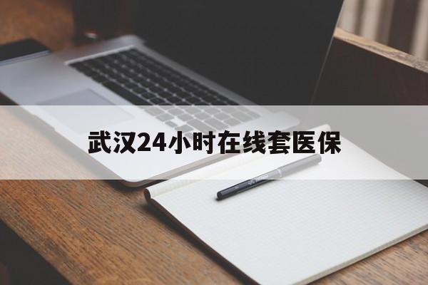 黄南最新武汉24小时在线套医保方法分析(最方便真实的黄南武汉医保服务方法)