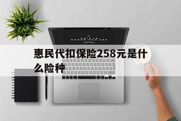 黄南最新惠民代扣保险258元是什么险种方法分析(最方便真实的黄南惠民保险是什么保险149元方法)