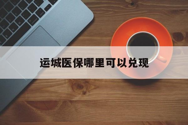 黄南最新运城医保哪里可以兑现方法分析(最方便真实的黄南运城医保局在哪里方法)