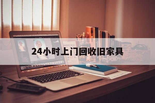 黄南最新24小时上门回收旧家具方法分析(最方便真实的黄南附近上门回收旧家具方法)