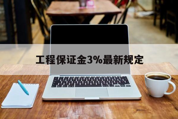 黄南最新工程保证金3%最新规定方法分析(最方便真实的黄南工程保证金一般要交多少钱多少方法)